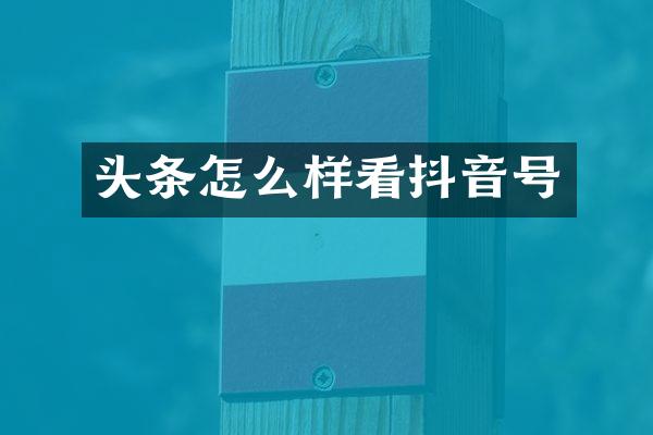 头条怎么样看抖音号