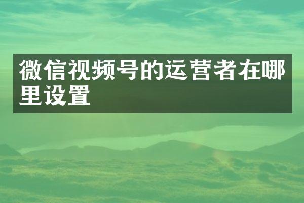 微信视频号的运营者在哪里设置