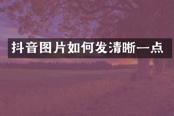 抖音图片如何发清晰一点