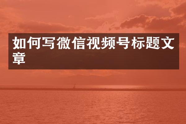 如何写微信视频号标题文章